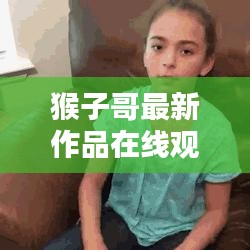 猴子哥最新作品在线观看：猴子大哥 