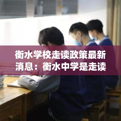 衡水学校走读政策最新消息：衡水中学是走读还是住宿 