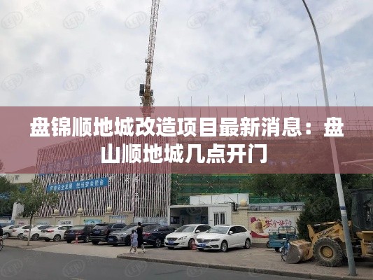 盘锦顺地城改造项目最新消息：盘山顺地城几点开门 