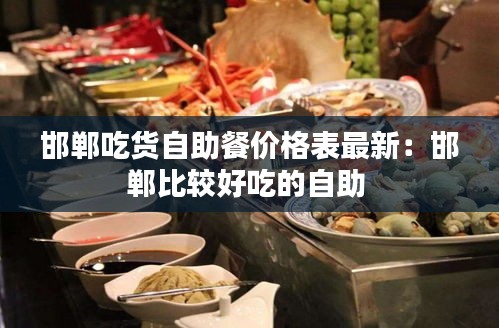 邯郸吃货自助餐价格表最新：邯郸比较好吃的自助 