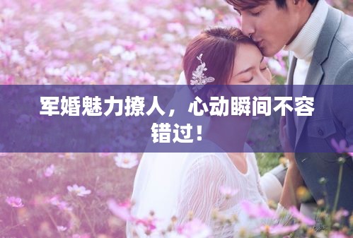 军婚魅力撩人，心动瞬间不容错过！