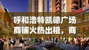 呼和浩特凯德广场商铺火热出租，商业繁荣机遇尽在掌握