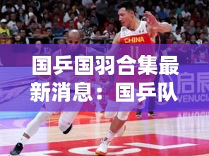 国乒国羽合集最新消息：国乒队和国羽队 