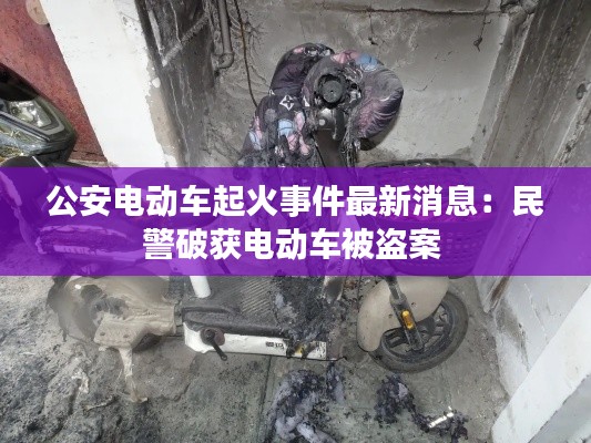公安电动车起火事件最新消息：民警破获电动车被盗案 