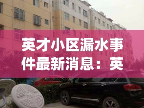 英才小区漏水事件最新消息：英才家园小区 