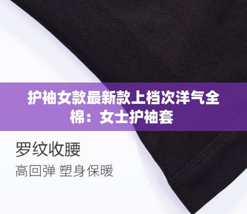 护袖女款最新款上档次洋气全棉：女士护袖套 