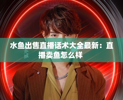 水鱼出售直播话术大全最新：直播卖鱼怎么样 