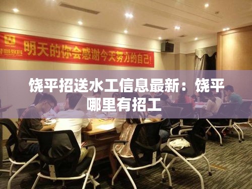 饶平招送水工信息最新：饶平哪里有招工 