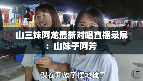 山三妹阿龙最新对唱直播录屏：山妹子阿芳 
