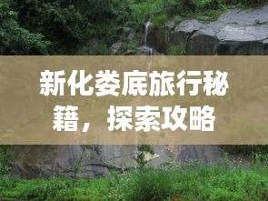 新化娄底旅行秘籍，探索攻略，一网打尽！