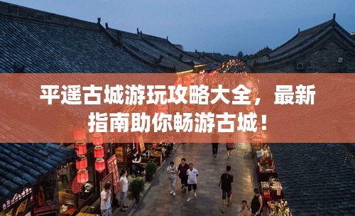 平遥古城游玩攻略大全，最新指南助你畅游古城！