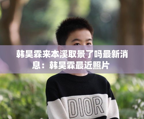 韩昊霖来本溪取景了吗最新消息：韩昊霖最近照片 