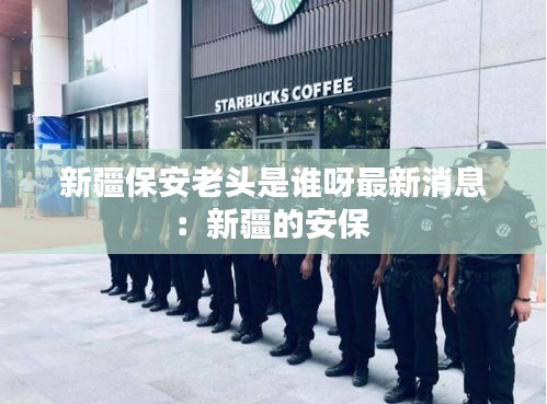新疆保安老头是谁呀最新消息：新疆的安保 