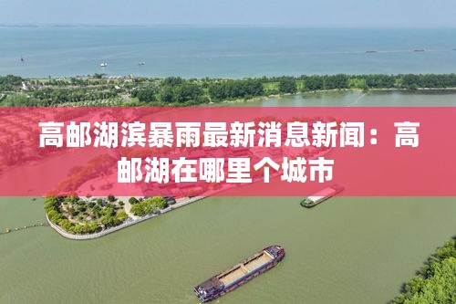 高邮湖滨暴雨最新消息新闻：高邮湖在哪里个城市 