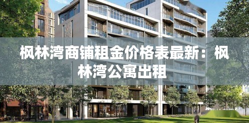 枫林湾商铺租金价格表最新：枫林湾公寓出租 