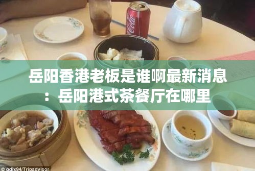岳阳香港老板是谁啊最新消息：岳阳港式茶餐厅在哪里 