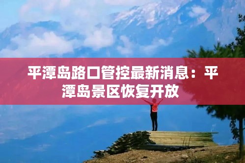 平潭岛路口管控最新消息：平潭岛景区恢复开放 