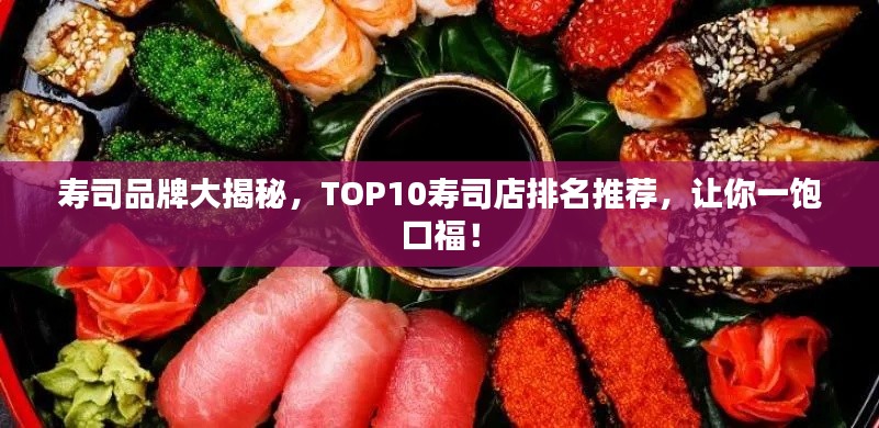 寿司品牌大揭秘，TOP10寿司店排名推荐，让你一饱口福！
