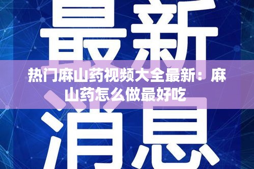 热门麻山药视频大全最新：麻山药怎么做最好吃 