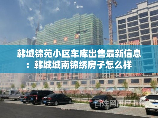 韩城锦苑小区车库出售最新信息：韩城城南锦绣房子怎么样 