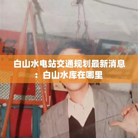 白山水电站交通规划最新消息：白山水库在哪里 