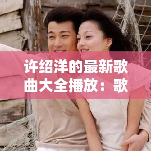 许绍洋的最新歌曲大全播放：歌手许绍洋 