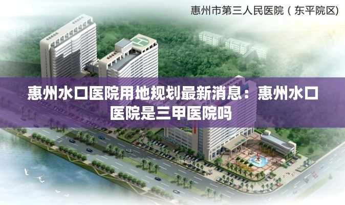 惠州水口医院用地规划最新消息：惠州水口医院是三甲医院吗 