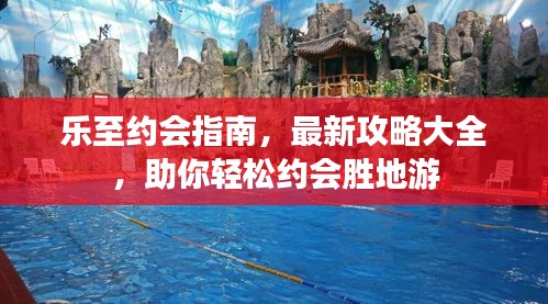 乐至约会指南，最新攻略大全，助你轻松约会胜地游