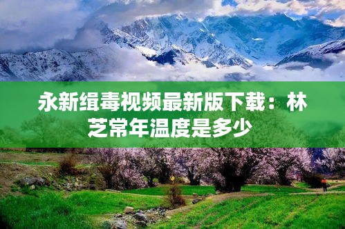 永新缉毒视频最新版下载：林芝常年温度是多少 