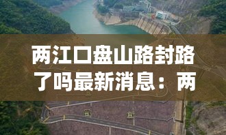 两江口盘山路封路了吗最新消息：两江口水库介绍 