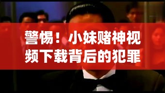 警惕！小妹赌神视频下载背后的犯罪风险，最新视频全集曝光