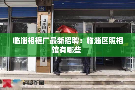 临淄相框厂最新招聘：临淄区照相馆有哪些 