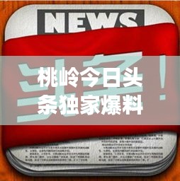 桃岭今日头条独家爆料，最新消息汇总！