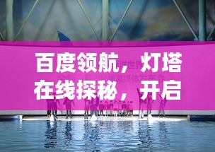 百度领航，灯塔在线探秘，开启全新视界之旅