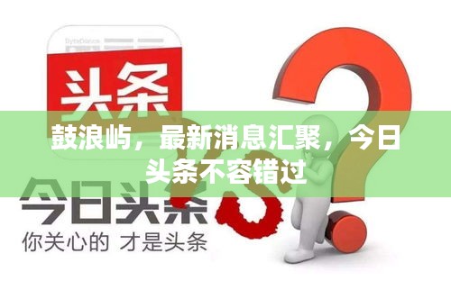鼓浪屿，最新消息汇聚，今日头条不容错过