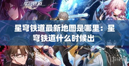 星穹铁道最新地图是哪里：星穹铁道什么时候出 