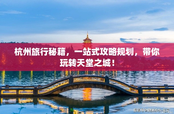 杭州旅行秘籍，一站式攻略规划，带你玩转天堂之城！