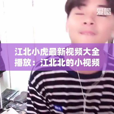 江北小虎最新视频大全播放：江北北的小视频 