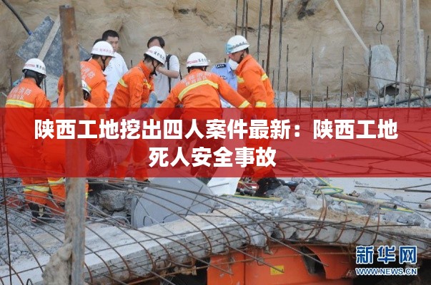 陕西工地挖出四人案件最新：陕西工地死人安全事故 