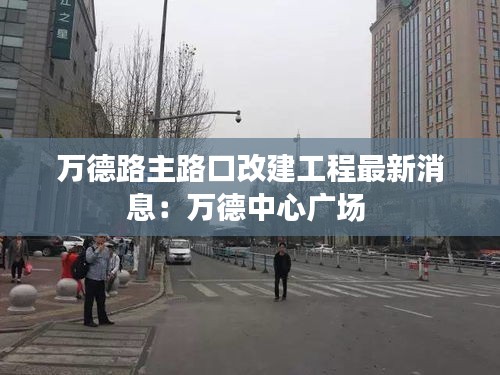 万德路主路口改建工程最新消息：万德中心广场 