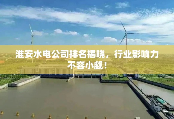 淮安水电公司排名揭晓，行业影响力不容小觑！