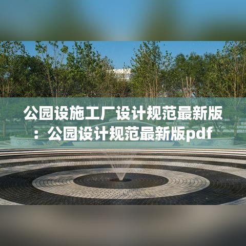 公园设施工厂设计规范最新版：公园设计规范最新版pdf 