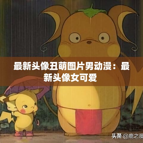 最新头像丑萌图片男动漫：最新头像女可爱 