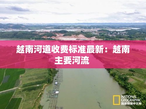 越南河道收费标准最新：越南主要河流 