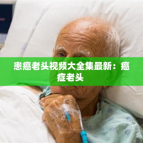 患癌老头视频大全集最新：癌症老头 