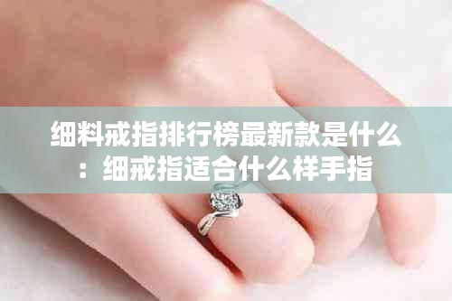 细料戒指排行榜最新款是什么：细戒指适合什么样手指 