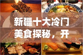 新疆十大冷门美食探秘，开启未知味蕾之旅
