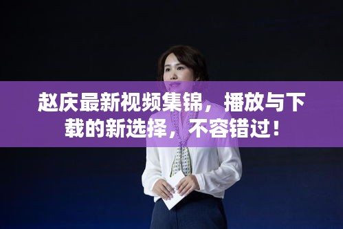 赵庆最新视频集锦，播放与下载的新选择，不容错过！