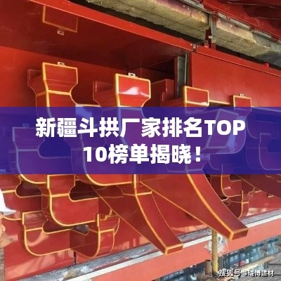 新疆斗拱厂家排名TOP10榜单揭晓！