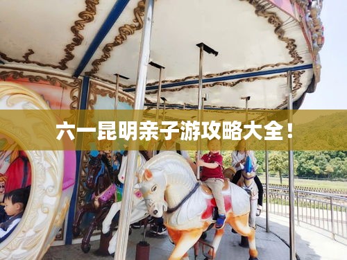 六一昆明亲子游攻略大全！